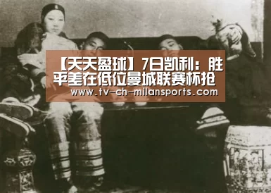 【天天盈球】7日凯利：胜平差在低位曼城联赛杯抢占先手：milansport.com(图3)